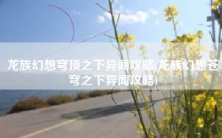 龙族幻想穹顶之下异闻攻略(龙族幻想苍穹之下异闻攻略)