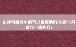 封神召唤聂小倩可以当援助吗(放置与召唤聂小倩阵容)