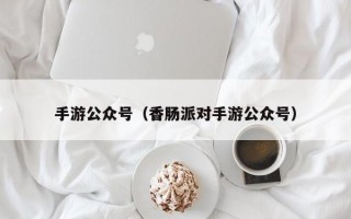 手游公众号（香肠派对手游公众号）