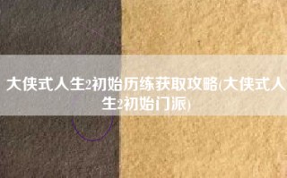 大侠式人生2初始历练获取攻略(大侠式人生2初始门派)