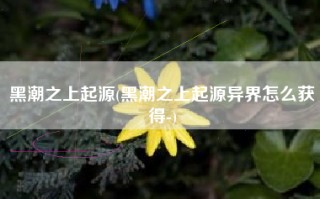 黑潮之上起源(黑潮之上起源异界怎么获得-)