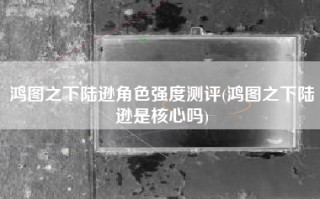 鸿图之下陆逊角色强度测评(鸿图之下陆逊是核心吗)