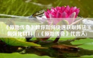 《原始传奇》教你如何快速获取阵法玉佩强化材料！(《原始传奇》代言人)
