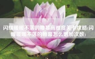 闪耀暖暖不落的帷幕高难度关卡攻略(闪耀暖暖不落的帷幕怎么增加次数)