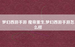 梦幻西游手游 魔帝重生,梦幻西游手游怎么样
