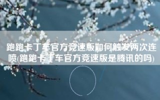 跑跑卡丁车官方竞速版如何触发两次连喷(跑跑卡丁车官方竞速版是腾讯的吗)