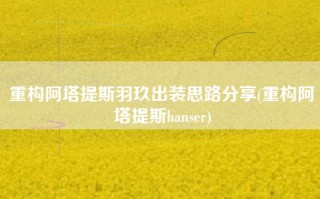 重构阿塔提斯羽玖出装思路分享(重构阿塔提斯hanser)