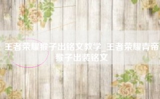 王者荣耀猴子出铭文教学_王者荣耀青帝猴子出装铭文
