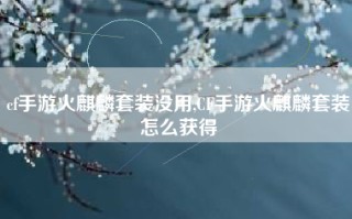 cf手游火麒麟套装没用,CF手游火麒麟套装怎么获得