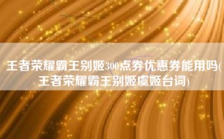 王者荣耀霸王别姬300点券优惠券能用吗(王者荣耀霸王别姬虞姬台词)