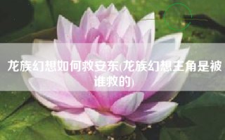 龙族幻想如何救安东(龙族幻想主角是被谁救的)