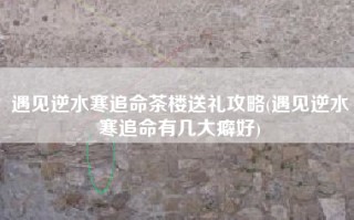 遇见逆水寒追命茶楼送礼攻略(遇见逆水寒追命有几大癖好)