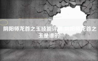 阴阳师龙首之玉技能评测(阴阳师龙首之玉是谁的)