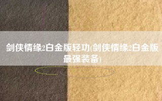剑侠情缘2白金版轻功(剑侠情缘2白金版最强装备)