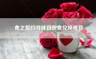 食之契约寻味自在食兑换推荐