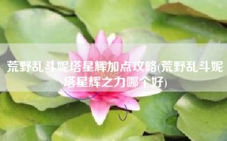 荒野乱斗妮塔星辉加点攻略(荒野乱斗妮塔星辉之力哪个好)