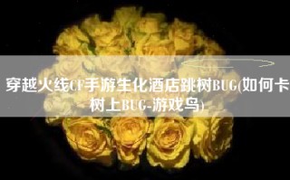穿越火线CF手游生化酒店跳树BUG(如何卡树上BUG-游戏鸟)