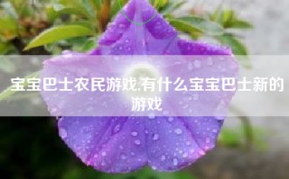 宝宝巴士农民游戏,有什么宝宝巴士新的游戏