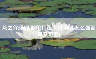 龙之谷2狗头简单打法攻略(狗头怎么画简单又可爱)