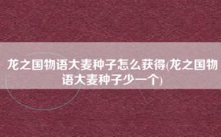 龙之国物语大麦种子怎么获得(龙之国物语大麦种子少一个)