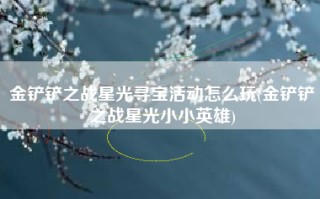 金铲铲之战星光寻宝活动怎么玩(金铲铲之战星光小小英雄)