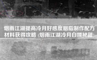烟雨江湖提高冷月好感度胭脂制作配方材料获得攻略 (烟雨江湖冷月白嫖秘籍)