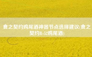 食之契约鸡尾酒神器节点选择建议(食之契约B-52鸡尾酒)