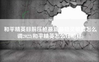 和平精英目前压枪最新最稳灵敏度怎么调2022(和平精英怎么压枪稳)