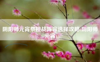 阴阳师元宵祭挑战阵容选择攻略(阴阳师 元宵)