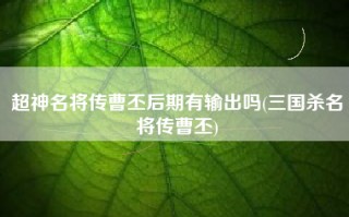 超神名将传曹丕后期有输出吗(三国杀名将传曹丕)