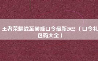 王者荣耀战至巅峰口令最新2022 （口令礼包码大全）