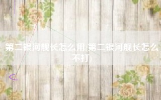 第二银河舰长怎么用(第二银河舰长怎么不打)