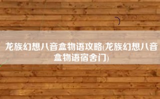 龙族幻想八音盒物语攻略(龙族幻想八音盒物语宿舍门)