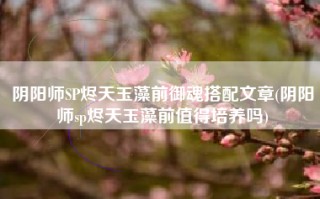 阴阳师SP烬天玉藻前御魂搭配文章(阴阳师sp烬天玉藻前值得培养吗)