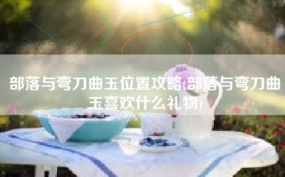 部落与弯刀曲玉位置攻略(部落与弯刀曲玉喜欢什么礼物)