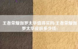 王者荣耀伽罗太华值得买吗(王者荣耀伽罗太华皮肤多少钱)