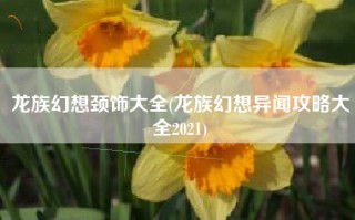 龙族幻想颈饰大全(龙族幻想异闻攻略大全2021)