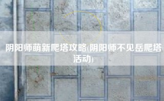 阴阳师萌新爬塔攻略(阴阳师不见岳爬塔活动)