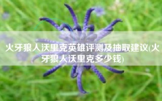 火牙狼人沃里克英雄评测及抽取建议(火牙狼人沃里克多少钱)