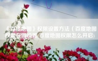 《百度地图》权限设置方法（百度地图权限在哪设置(百度地图权限怎么开启)