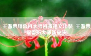 王者荣耀鲁班大师班叔铭文出装_王者荣耀鲁班大师新皮肤