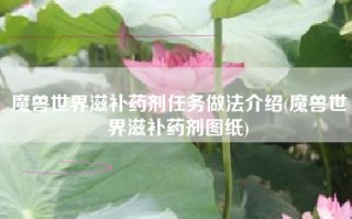 魔兽世界滋补药剂任务做法介绍(魔兽世界滋补药剂图纸)
