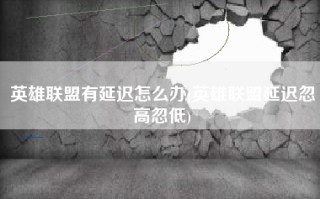 英雄联盟有延迟怎么办(英雄联盟延迟忽高忽低)