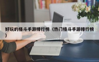好玩的格斗手游排行榜（热门格斗手游排行榜）