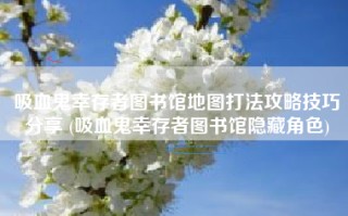 吸血鬼幸存者图书馆地图打法攻略技巧分享 (吸血鬼幸存者图书馆隐藏角色)