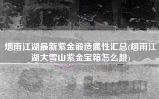 烟雨江湖最新紫金锻造属性汇总(烟雨江湖大雪山紫金宝箱怎么跳)
