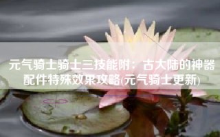 元气骑士骑士三技能附：古大陆的神器配件特殊效果攻略(元气骑士更新)