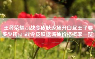 王者荣耀s14战令皮肤返场开白昼王子要多少钱(s14战令皮肤返场抽价格概率一览)