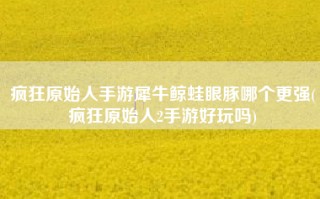 疯狂原始人手游犀牛鲸蛙眼豚哪个更强(疯狂原始人2手游好玩吗)