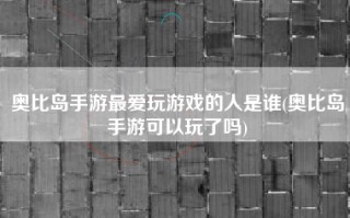 奥比岛手游最爱玩游戏的人是谁(奥比岛手游可以玩了吗)